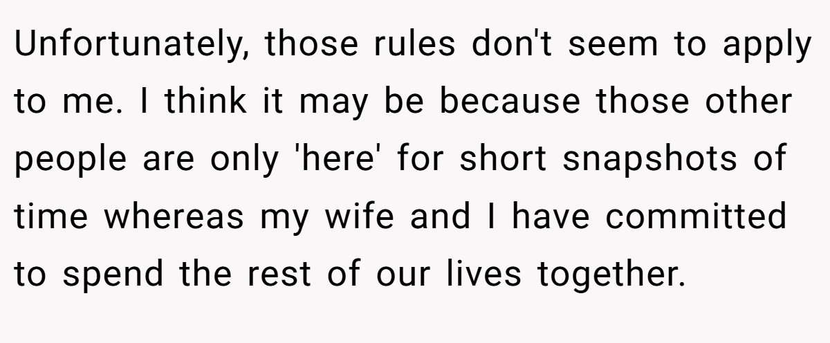 Unfortunately, those rules don't seem to apply to me. I think it may be because those other people are only 'here' for short snapshots of time whereas my wife and I have committed to spend the rest of our lives together.