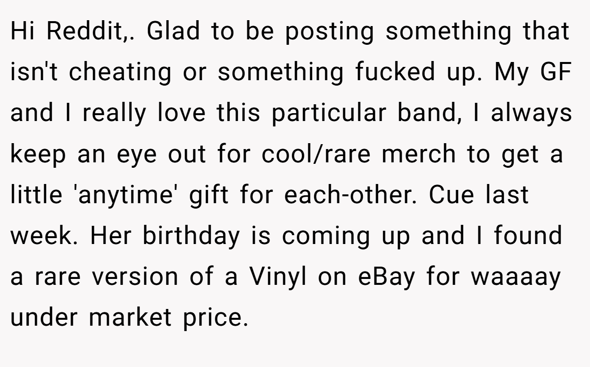Hi Reddit,. Glad to be posting something that isn't cheating or something fucked up. My GF and I really love this particular band, I always keep an eye out for cool/rare merch to get a little 'anytime' gift for each-other. Cue last week. Her birthday is coming up and I found a rare version of a Vinyl on eBay for waaaay under market price.