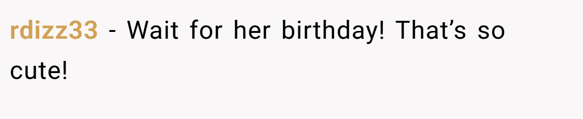 rdizz33 − Wait for her birthday! That’s so cute!