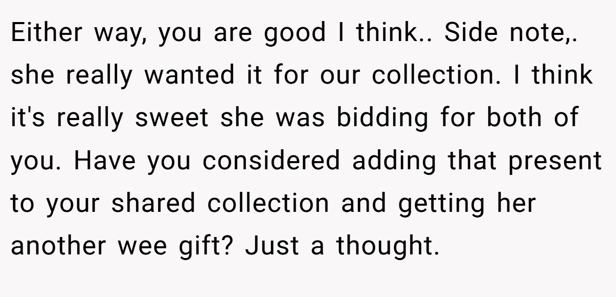 Either way, you are good I think.. Side note,. she really wanted it for our collection. I think it's really sweet she was bidding for both of you. Have you considered adding that present to your shared collection and getting her another wee gift? Just a thought.
