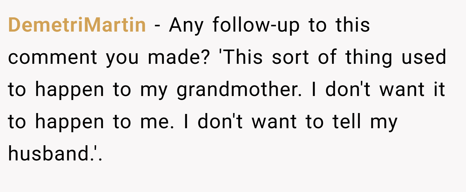 DemetriMartin − Any follow-up to this comment you made? 'This sort of thing used to happen to my grandmother. I don't want it to happen to me. I don't want to tell my husband.'. 