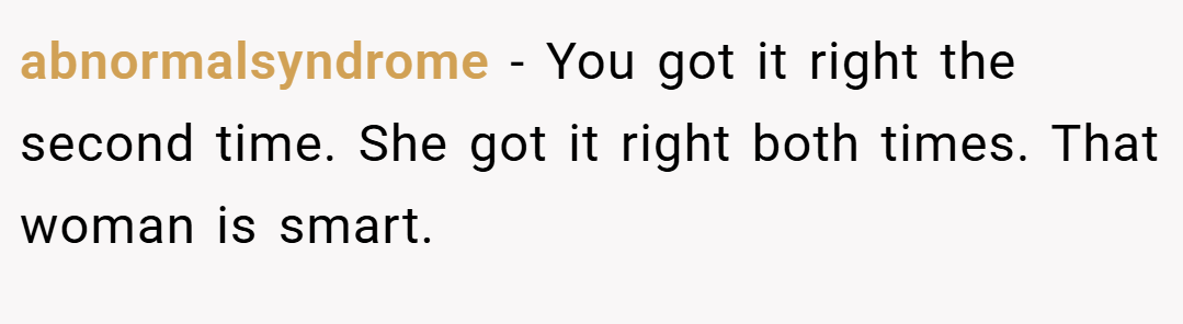 abnormalsyndrome − You got it right the second time. She got it right both times. That woman is smart.