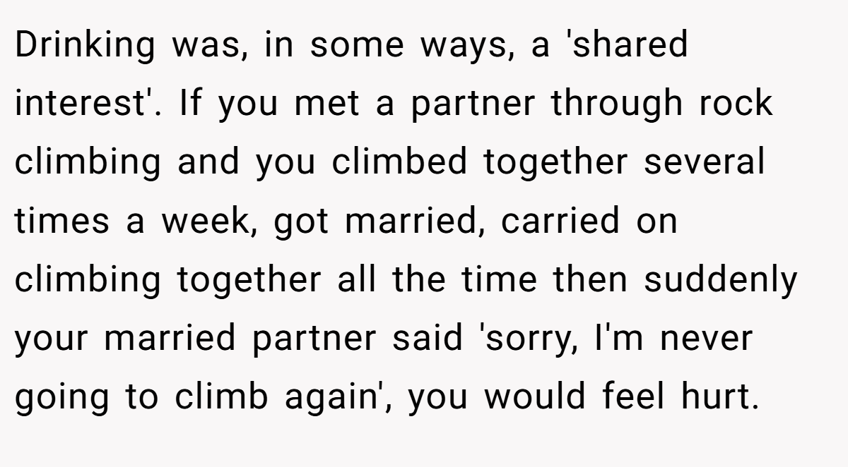 Drinking was, in some ways, a 'shared interest'. If you met a partner through rock climbing and you climbed together several times a week, got married, carried on climbing together all the time then suddenly your married partner said 'sorry, I'm never going to climb again', you would feel hurt.