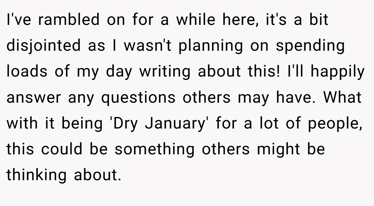 I've rambled on for a while here, it's a bit disjointed as I wasn't planning on spending loads of my day writing about this! I'll happily answer any questions others may have. What with it being 'Dry January' for a lot of people, this could be something others might be thinking about.