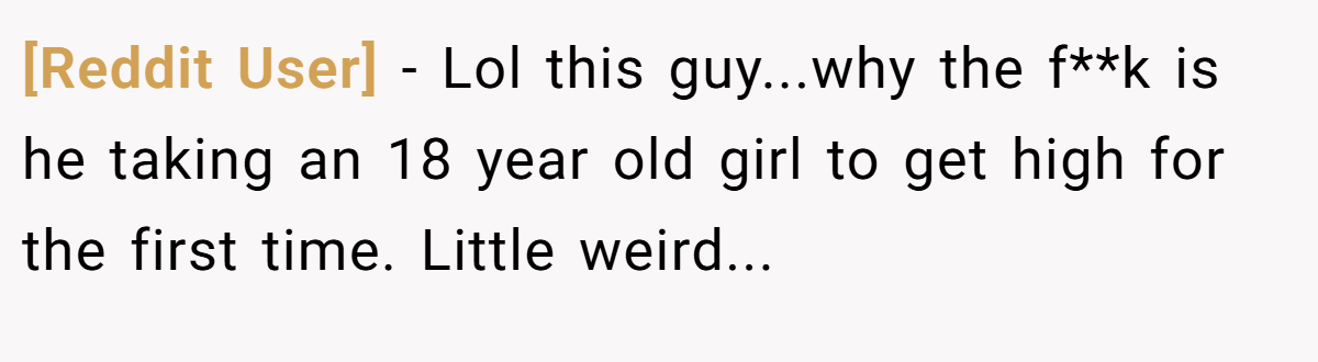 [Reddit User] − Lol this guy...why the f**k is he taking an 18 year old girl to get high for the first time. Little weird...