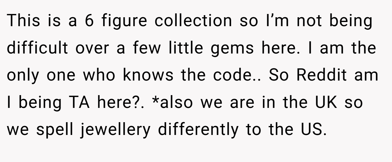 This is a 6 figure collection so I’m not being difficult over a few little gems here. I am the only one who knows the code.. So Reddit am I being TA here?. *also we are in the UK so we spell jewellery differently to the US.