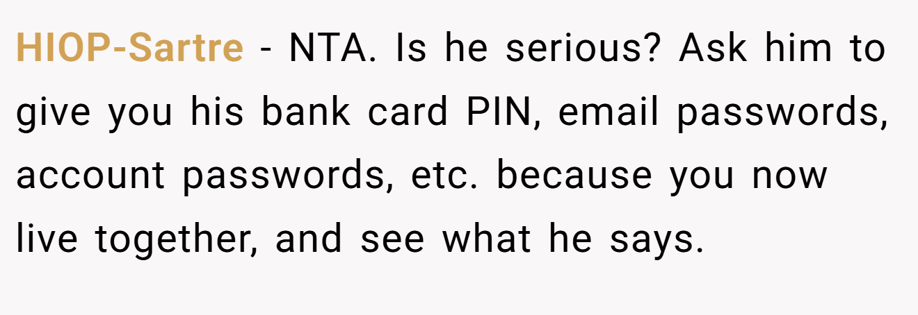 HIOP-Sartre − NTA. Is he serious? Ask him to give you his bank card PIN, email passwords, account passwords, etc. because you now live together, and see what he says.