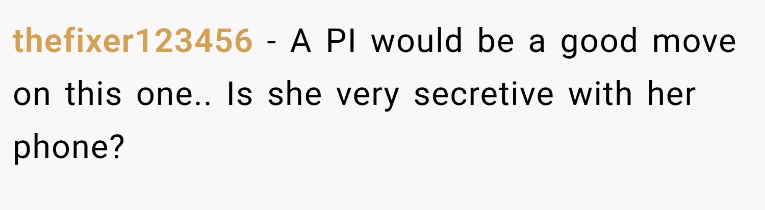 thefixer123456 − A PI would be a good move on this one.. Is she very secretive with her phone?