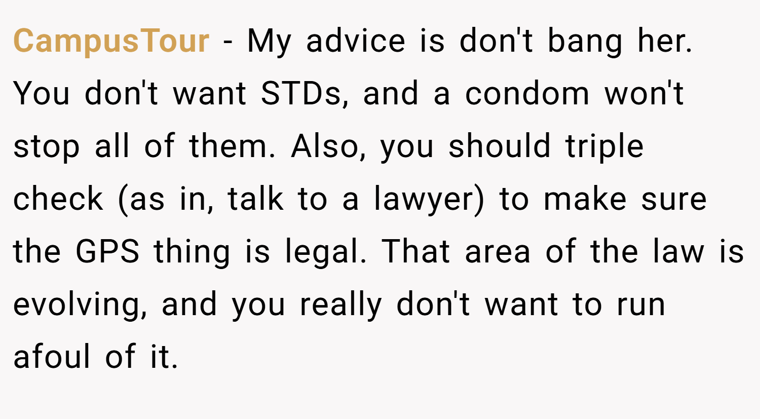 CampusTour − My advice is don't bang her. You don't want STDs, and a condom won't stop all of them. Also, you should triple check (as in, talk to a lawyer) to make sure the GPS thing is legal. That area of the law is evolving, and you really don't want to run afoul of it.