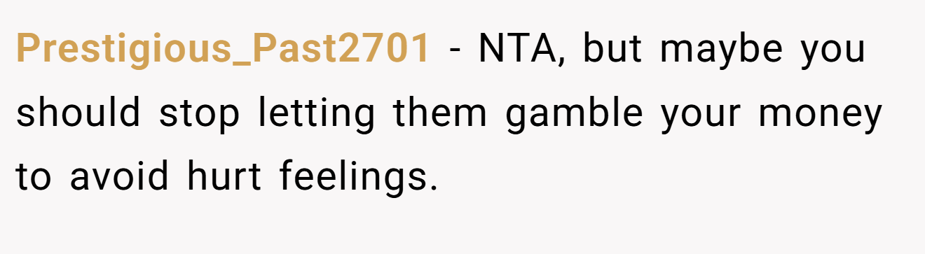 Prestigious_Past2701 − NTA, but maybe you should stop letting them gamble your money to avoid hurt feelings.