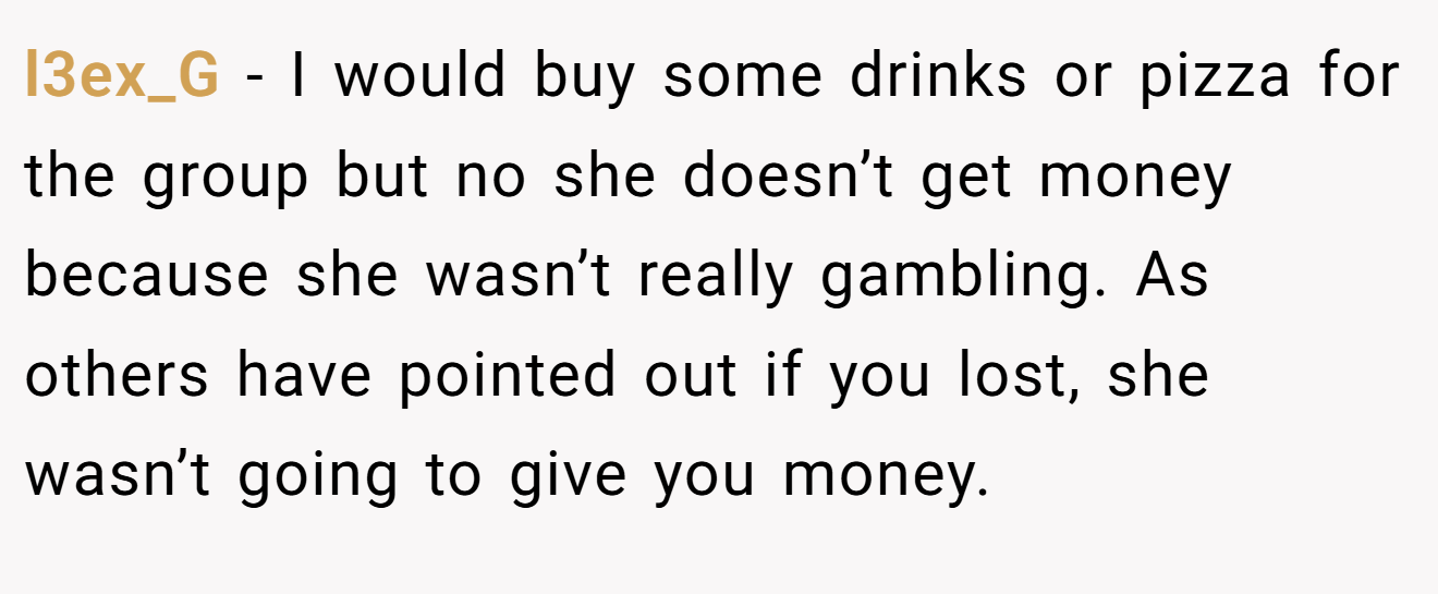 l3ex_G − I would buy some drinks or pizza for the group but no she doesn’t get money because she wasn’t really gambling. As others have pointed out if you lost, she wasn’t going to give you money.
