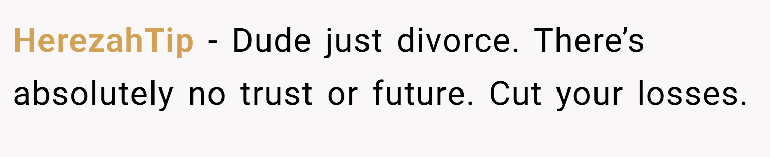 HerezahTip − Dude just divorce. There’s absolutely no trust or future. Cut your losses.