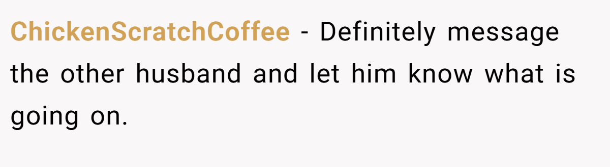 ChickenScratchCoffee − Definitely message the other husband and let him know what is going on.