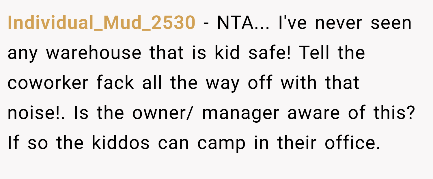 Individual_Mud_2530 − NTA... I've never seen any warehouse that is kid safe! Tell the coworker fack all the way off with that noise!. Is the owner/ manager aware of this? If so the kiddos can camp in their office.