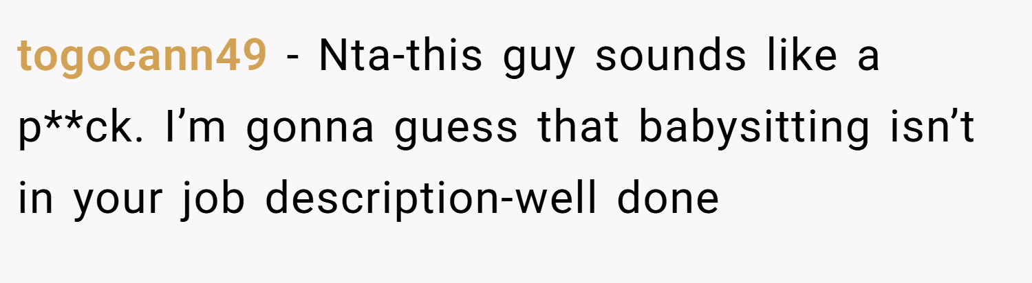 togocann49 − Nta-this guy sounds like a p**ck. I’m gonna guess that babysitting isn’t in your job description-well done