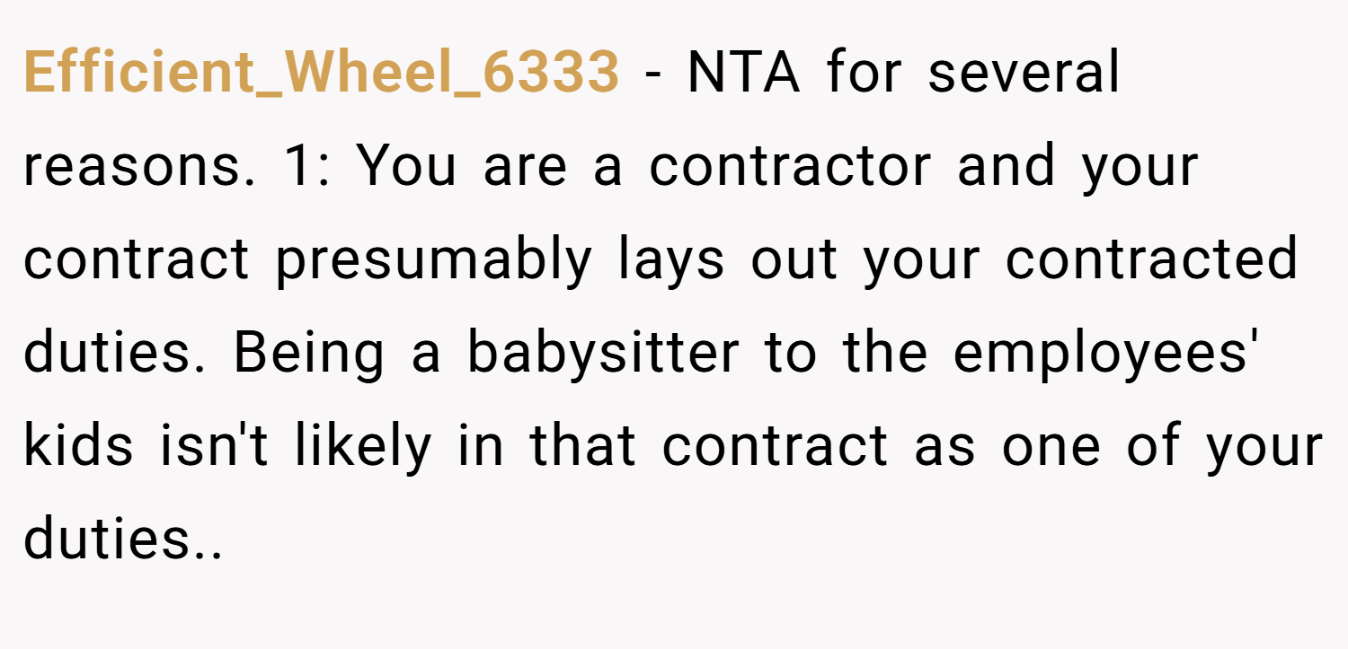 Efficient_Wheel_6333 − NTA for several reasons. 1: You are a contractor and your contract presumably lays out your contracted duties. Being a babysitter to the employees' kids isn't likely in that contract as one of your duties..