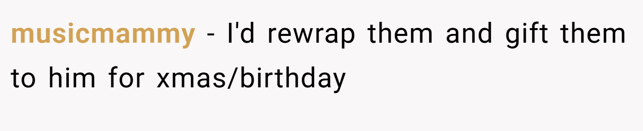 musicmammy − I'd rewrap them and gift them to him for xmas/birthday