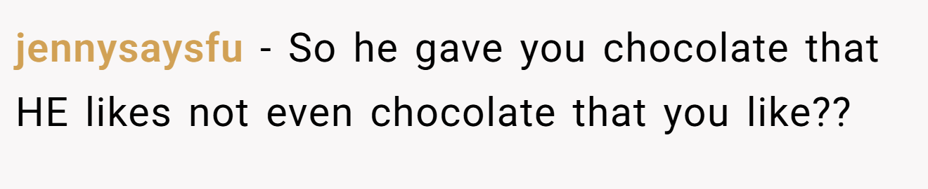 jennysaysfu − So he gave you chocolate that HE likes not even chocolate that you like??