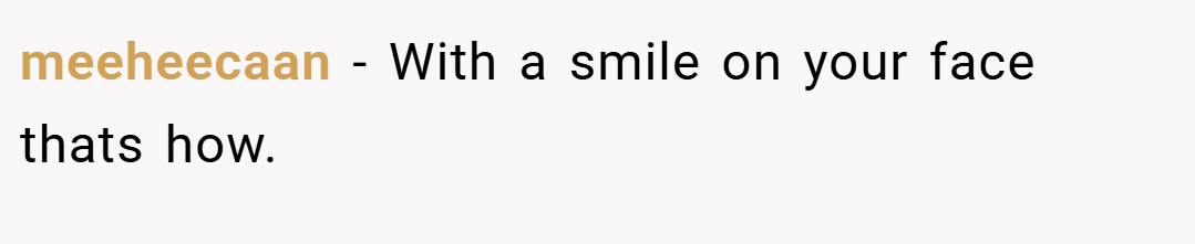 meeheecaan − With a smile on your face thats how.