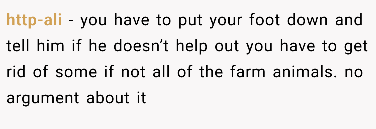 http-ali − you have to put your foot down and tell him if he doesn’t help out you have to get rid of some if not all of the farm animals. no argument about it