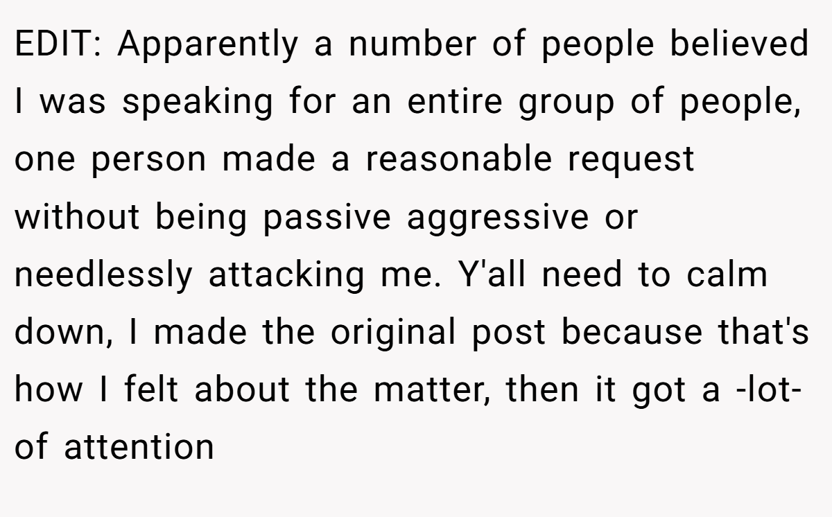 EDIT: Apparently a number of people believed I was speaking for an entire group of people, one person made a reasonable request without being passive aggressive or needlessly attacking me. Y'all need to calm down, I made the original post because that's how I felt about the matter, then it got a -lot- of attention