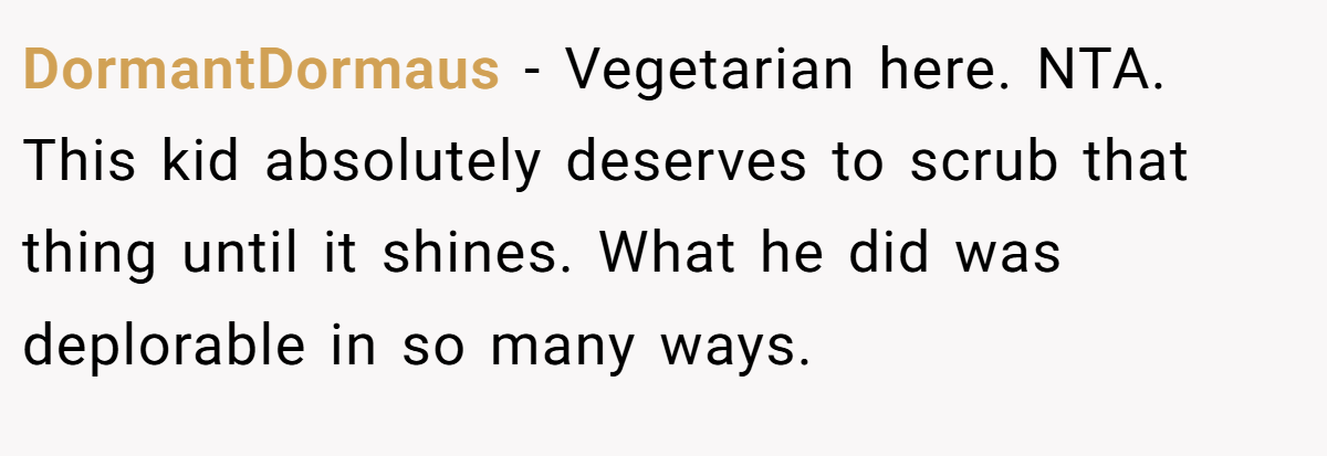 DormantDormaus − Vegetarian here. NTA. This kid absolutely deserves to scrub that thing until it shines. What he did was deplorable in so many ways.
