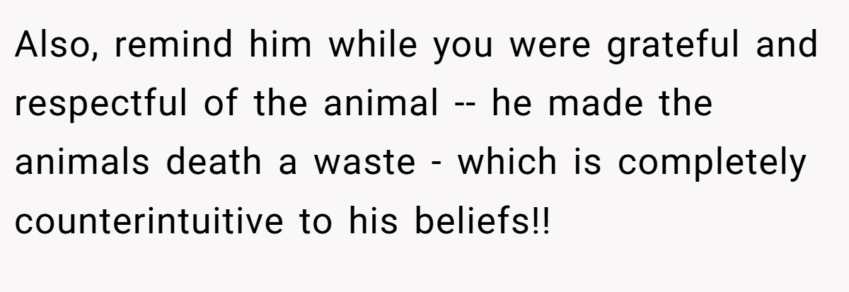 Also, remind him while you were grateful and respectful of the animal -- he made the animals death a waste - which is completely counterintuitive to his beliefs!!