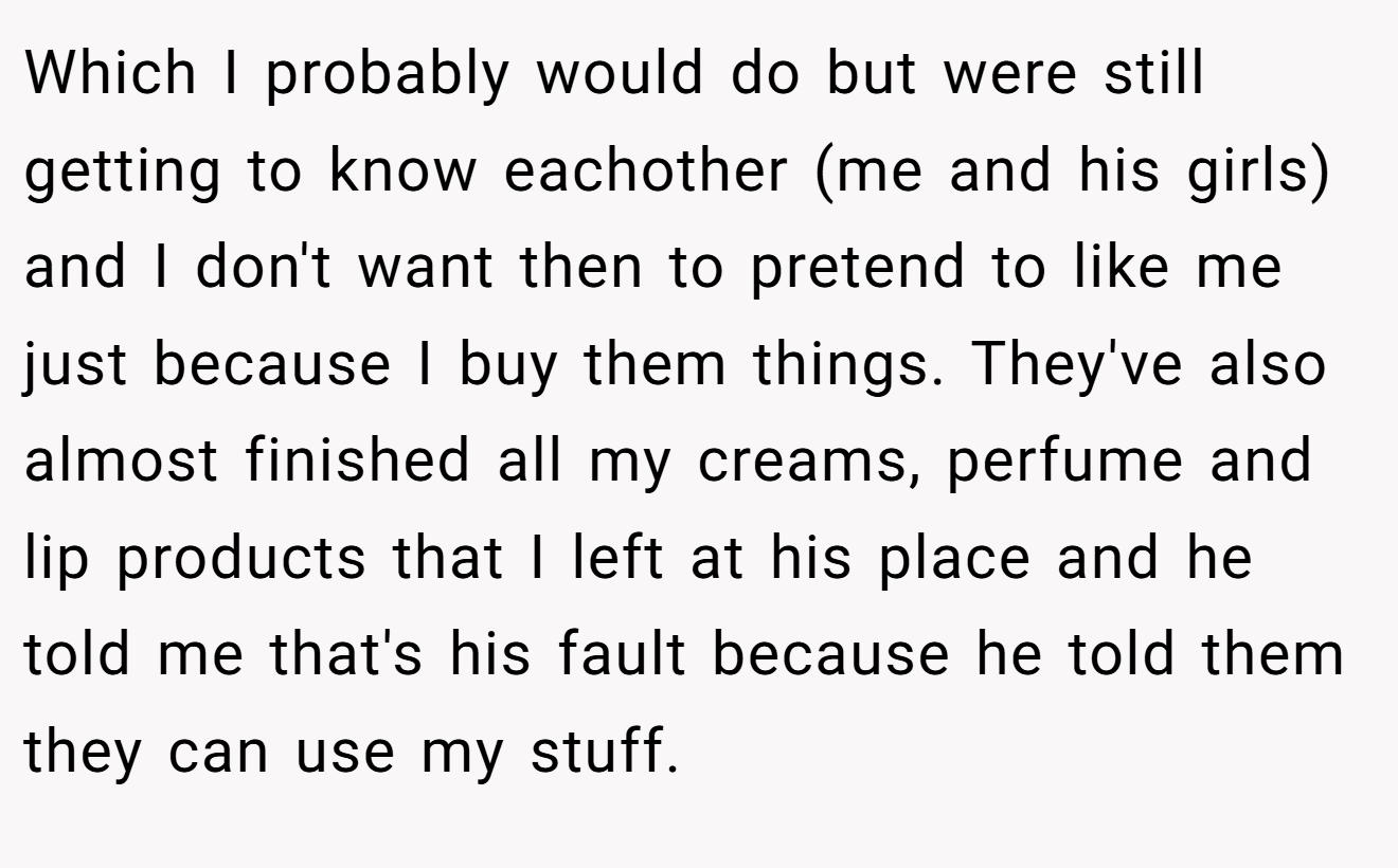 Which I probably would do but were still getting to know eachother (me and his girls) and I don't want then to pretend to like me just because I buy them things. They've also almost finished all my creams, perfume and lip products that I left at his place and he told me that's his fault because he told them they can use my stuff.