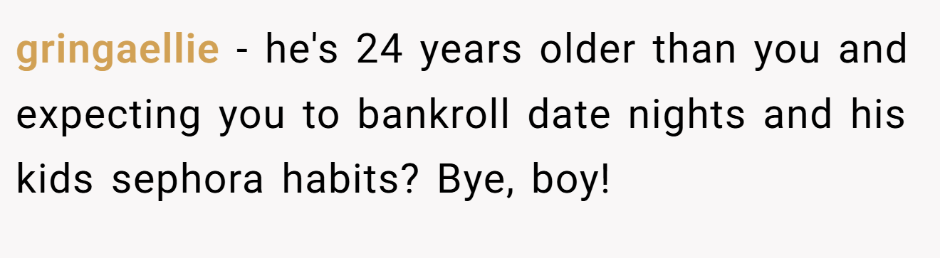 gringaellie − he's 24 years older than you and expecting you to bankroll date nights and his kids sephora habits? Bye, boy!