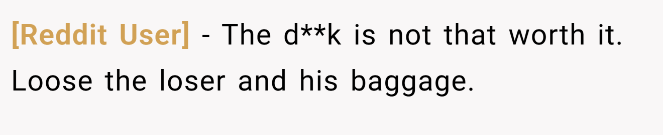 [Reddit User] − The d**k is not that worth it. Loose the loser and his baggage.