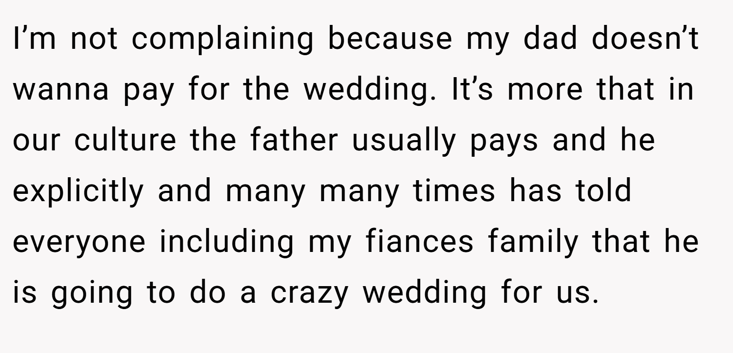 I’m not complaining because my dad doesn’t wanna pay for the wedding. It’s more that in our culture the father usually pays and he explicitly and many many times has told everyone including my fiances family that he is going to do a crazy wedding for us.