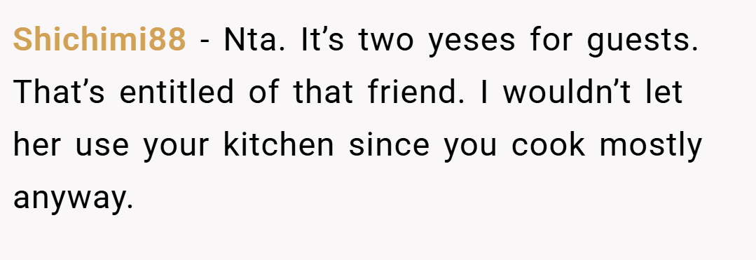Shichimi88 − Nta. It’s two yeses for guests. That’s entitled of that friend. I wouldn’t let her use your kitchen since you cook mostly anyway.
