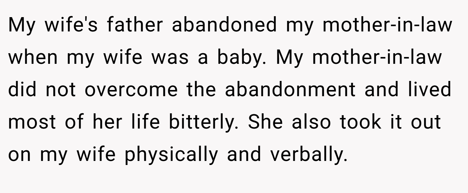 My wife's father abandoned my mother-in-law when my wife was a baby. My mother-in-law did not overcome the abandonment and lived most of her life bitterly. She also took it out on my wife physically and verbally.