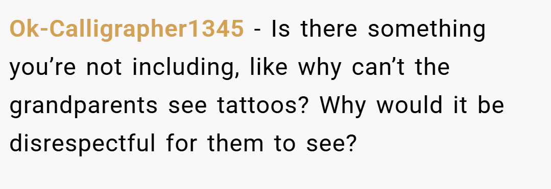 Ok-Calligrapher1345 − Is there something you’re not including, like why can’t the grandparents see tattoos? Why would it be disrespectful for them to see?