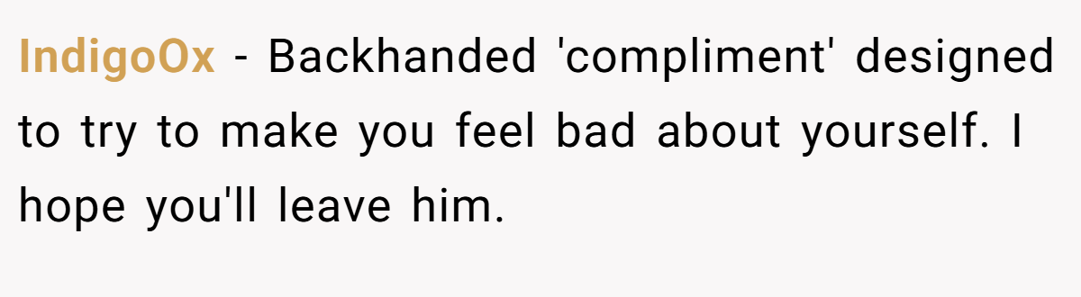 IndigoOx − Backhanded 'compliment' designed to try to make you feel bad about yourself. I hope you'll leave him.