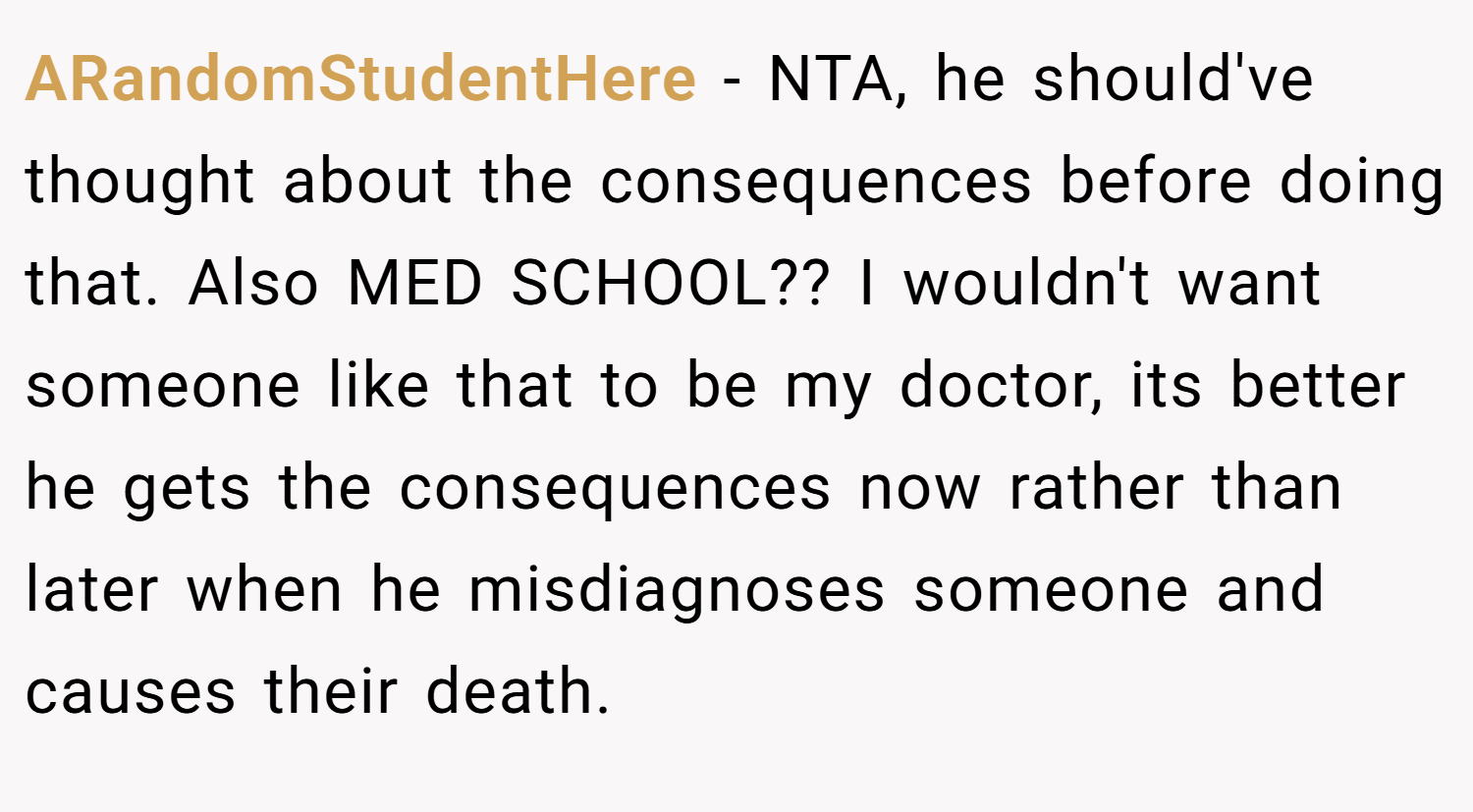 ARandomStudentHere − NTA, he should've thought about the consequences before doing that. Also MED SCHOOL?? I wouldn't want someone like that to be my doctor, its better he gets the consequences now rather than later when he misdiagnoses someone and causes their death.