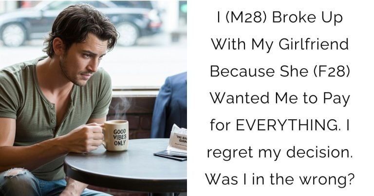 I (M28) Broke Up With My Girlfriend Because She (F28) Wanted Me to Pay for EVERYTHING. I regret my decision. Was I in the wrong?