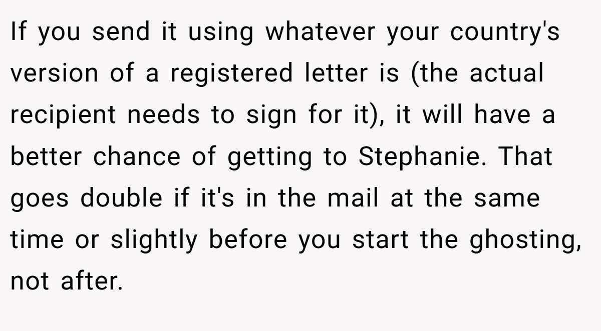 If you send it using whatever your country's version of a registered letter is (the actual recipient needs to sign for it), it will have a better chance of getting to Stephanie. That goes double if it's in the mail at the same time or slightly before you start the ghosting, not after.