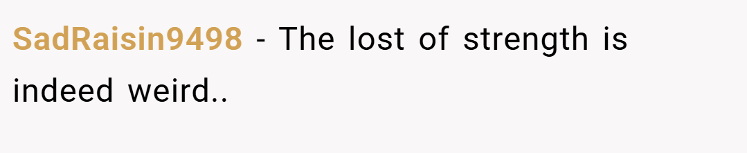 SadRaisin9498 − The lost of strength is indeed weird..