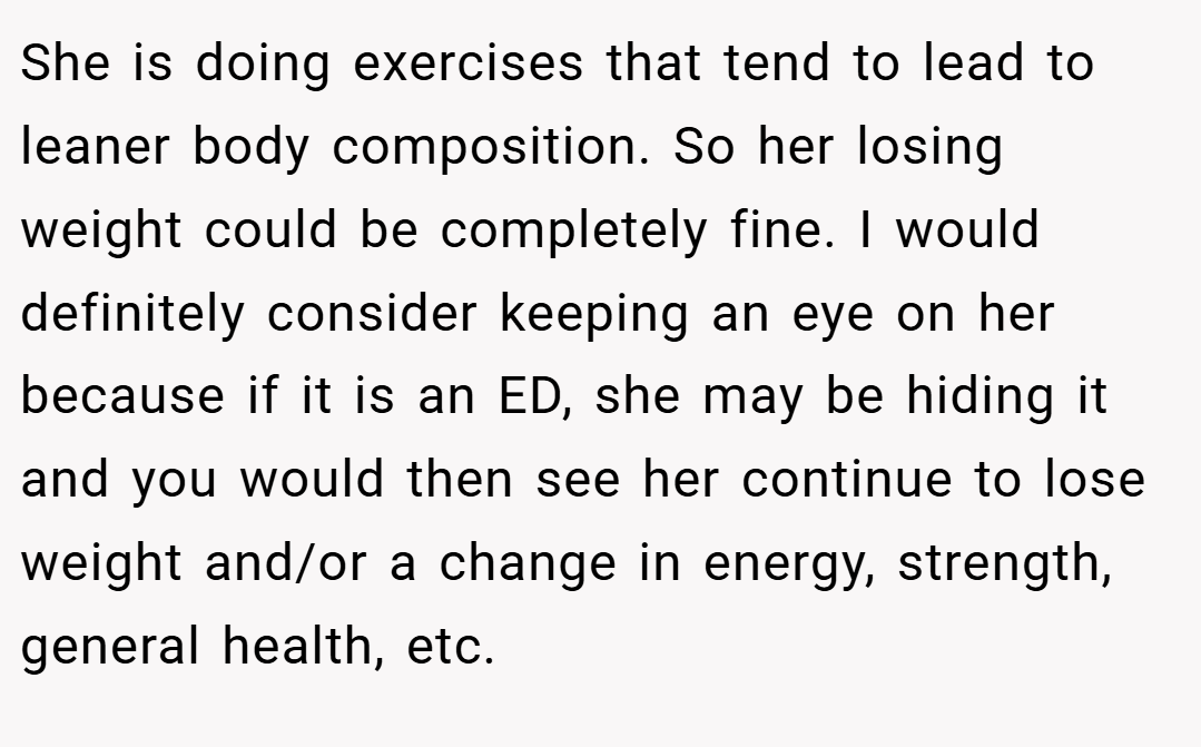 She is doing exercises that tend to lead to leaner body composition. So her losing weight could be completely fine. I would definitely consider keeping an eye on her because if it is an ED, she may be hiding it and you would then see her continue to lose weight and/or a change in energy, strength, general health, etc.
