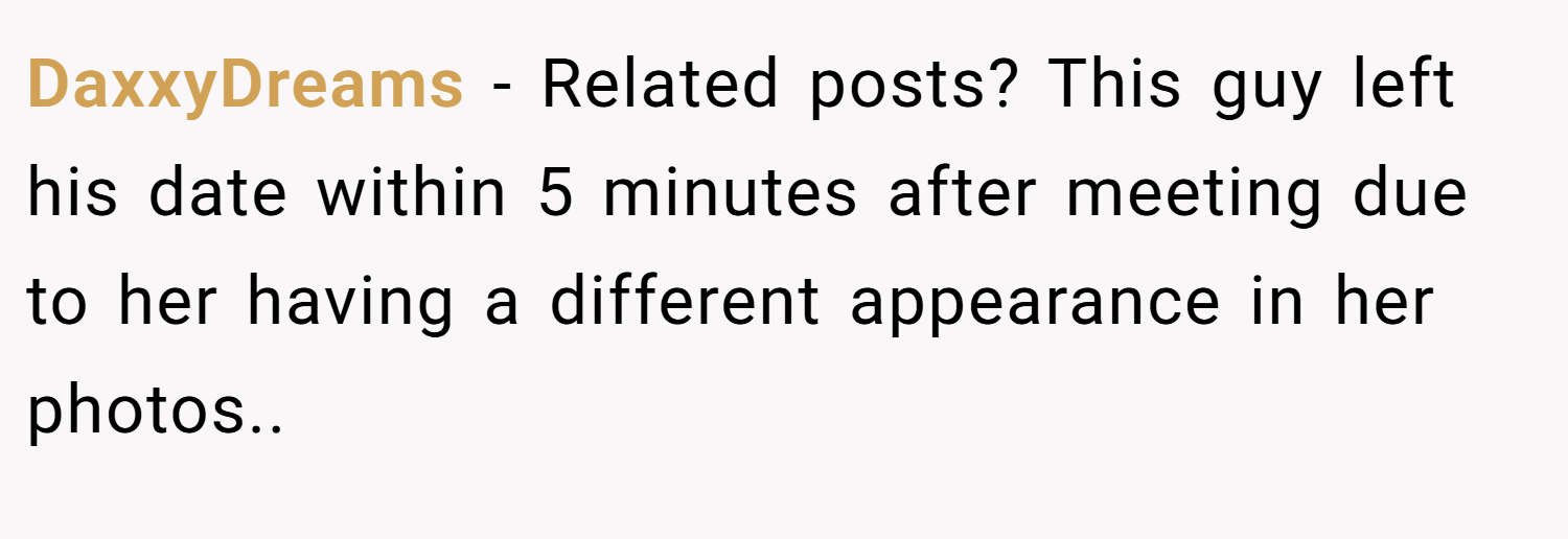 DaxxyDreams − Related posts? This guy left his date within 5 minutes after meeting due to her having a different appearance in her photos.. 