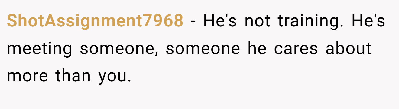 ShotAssignment7968 − He's not training. He's meeting someone, someone he cares about more than you.