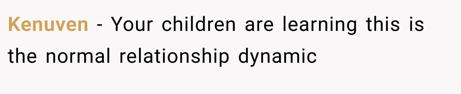 Kenuven − Your children are learning this is the normal relationship dynamic