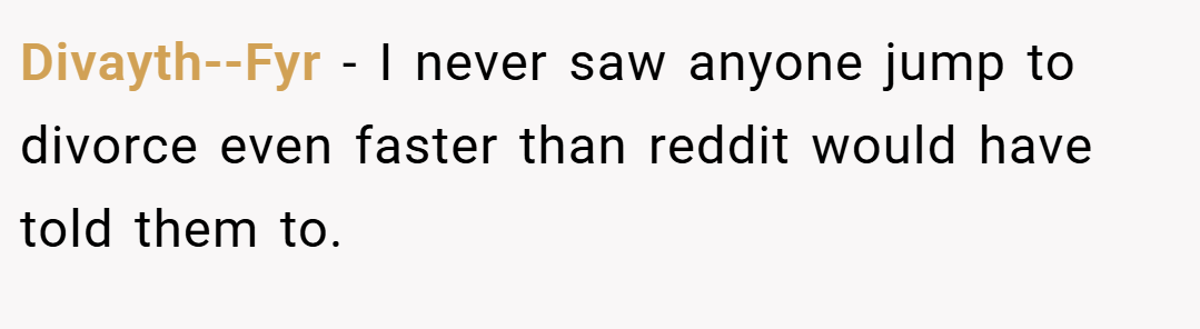 Divayth--Fyr − I never saw anyone jump to divorce even faster than reddit would have told them to.