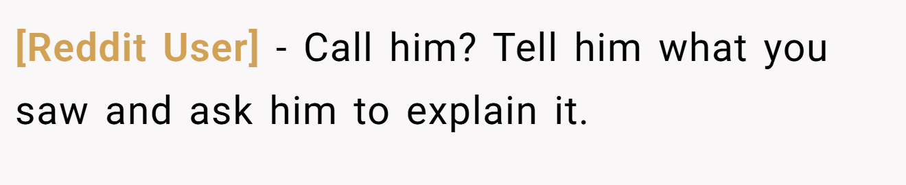 [Reddit User] − Call him? Tell him what you saw and ask him to explain it.