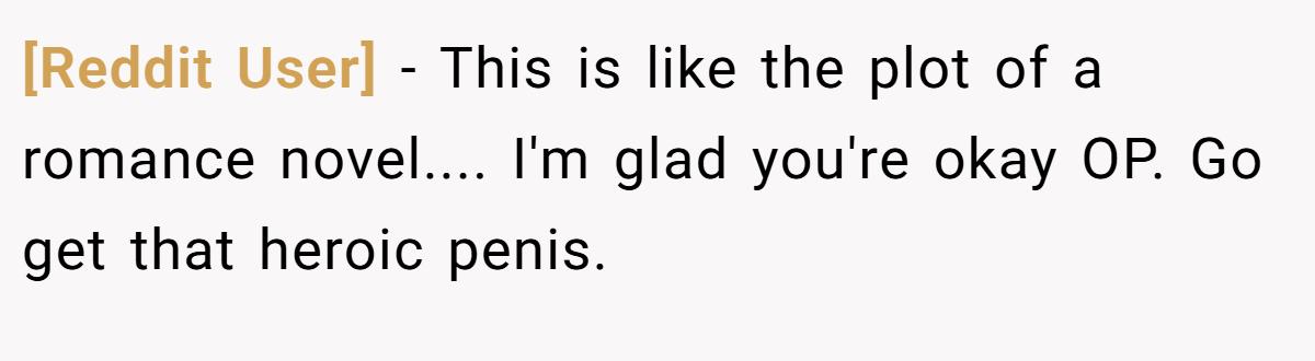 [Reddit User] − This is like the plot of a romance novel.... I'm glad you're okay OP. Go get that heroic penis.