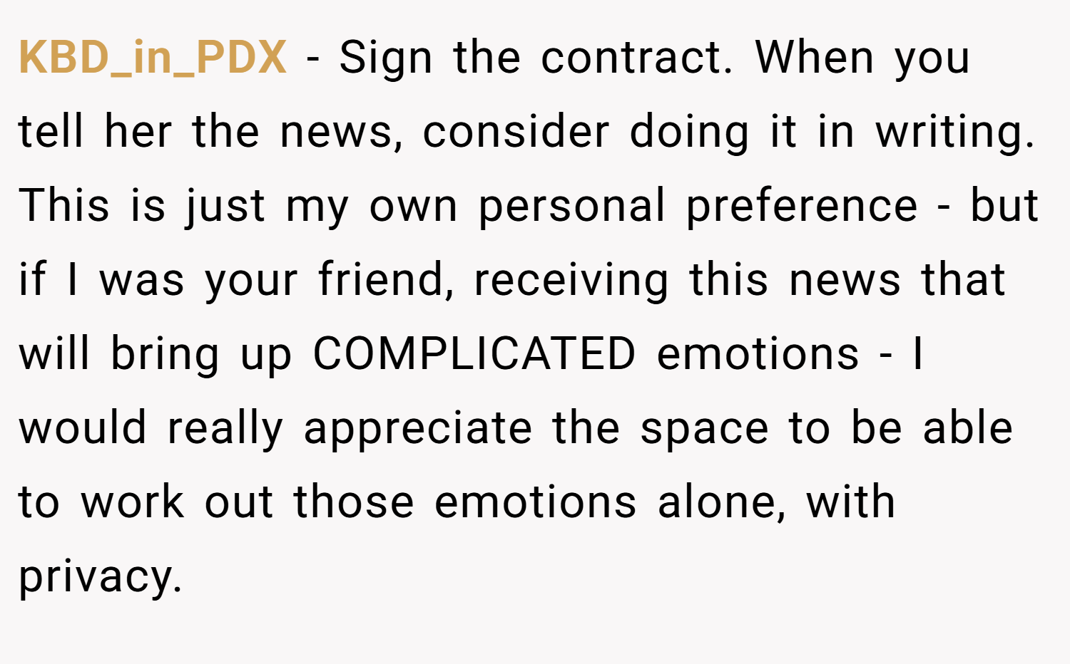 KBD_in_PDX − Sign the contract. When you tell her the news, consider doing it in writing. This is just my own personal preference - but if I was your friend, receiving this news that will bring up COMPLICATED emotions - I would really appreciate the space to be able to work out those emotions alone, with privacy.