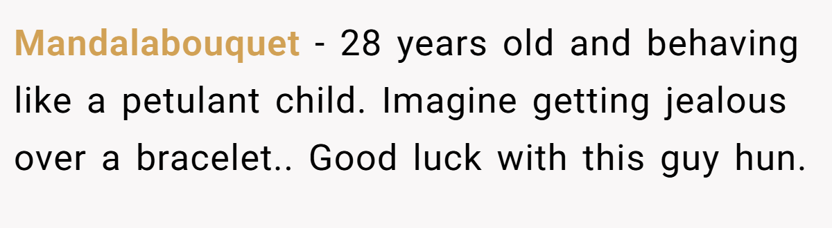 Mandalabouquet − 28 years old and behaving like a petulant child. Imagine getting jealous over a bracelet.. Good luck with this guy hun.