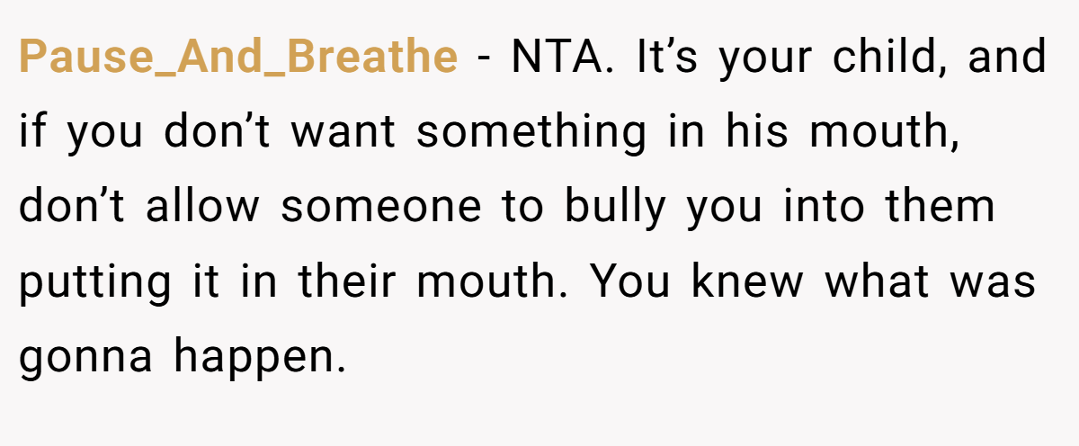 Pause_And_Breathe − NTA. It’s your child, and if you don’t want something in his mouth, don’t allow someone to bully you into them putting it in their mouth. You knew what was gonna happen.