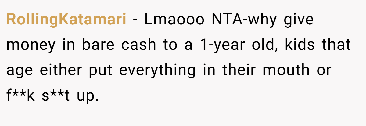 RollingKatamari − Lmaooo NTA-why give money in bare cash to a 1-year old, kids that age either put everything in their mouth or f**k s**t up.
